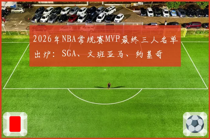 2026年NBA常规赛MVP最终三人名单出炉：SGA、文班亚马、约基奇