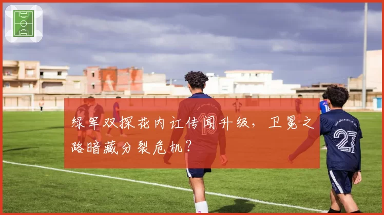 绿军双探花内讧传闻升级,卫冕之路暗藏分裂危机?
