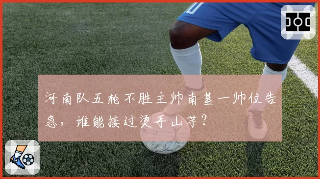 河南队五轮不胜主帅南基一帅位告急，谁能接过烫手山芋？