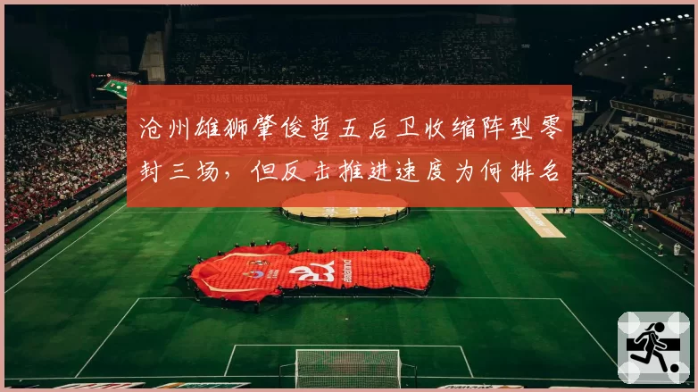 沧州雄狮肇俊哲五后卫收缩阵型零封三场，但反击推进速度为何排名垫底？