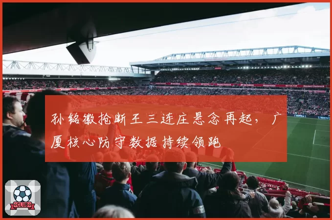 孙铭徽抢断王三连庄悬念再起，广厦核心防守数据持续领跑