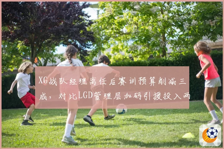 XG战队经理离任后赛训预算削减三成，对比LGD管理层加码引援投入两极分化明显