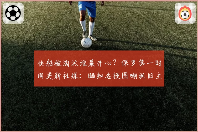 快船被淘汰谁最开心？保罗第一时间更新社媒：晒知名梗图嘲讽旧主