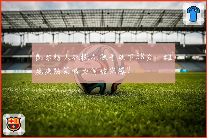 凯尔特人双探花联手砍下58分,雄鹿换防策略为何被完爆?