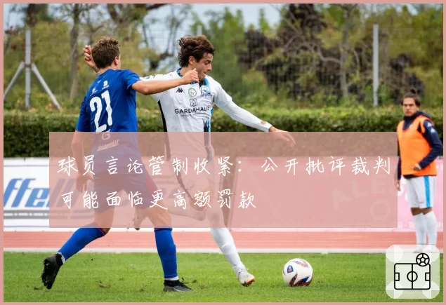 球员言论管制收紧:公开批评裁判可能面临更高额罚款