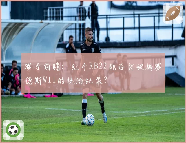 赛季前瞻：红牛RB22能否打破梅赛德斯W11的统治纪录？