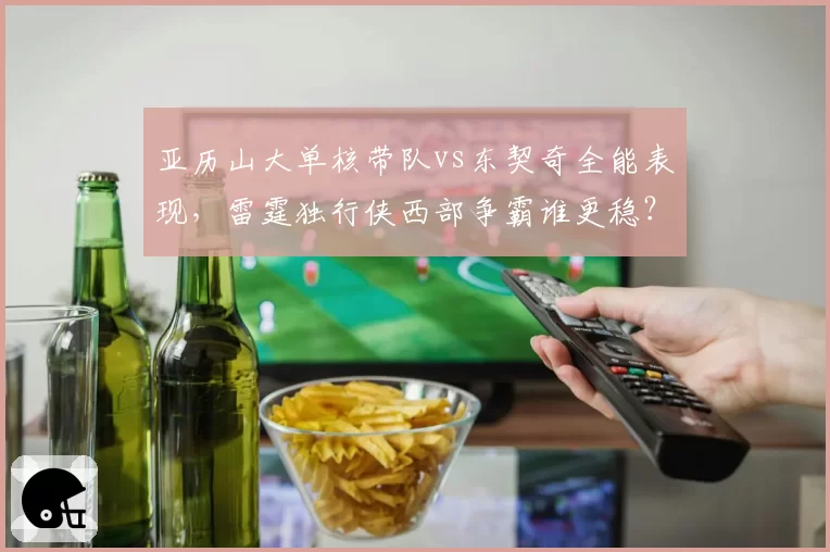亚历山大单核带队vs东契奇全能表现，雷霆独行侠西部争霸谁更稳？