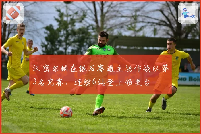 汉密尔顿在银石赛道主场作战以第3名完赛,连续6站登上领奖台