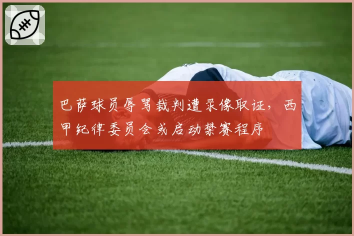 巴萨球员辱骂裁判遭录像取证,西甲纪律委员会或启动禁赛程序