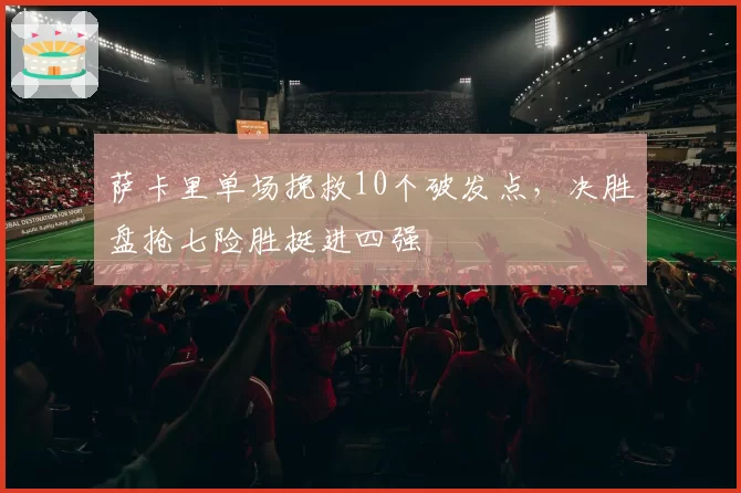 萨卡里单场挽救10个破发点，决胜盘抢七险胜挺进四强