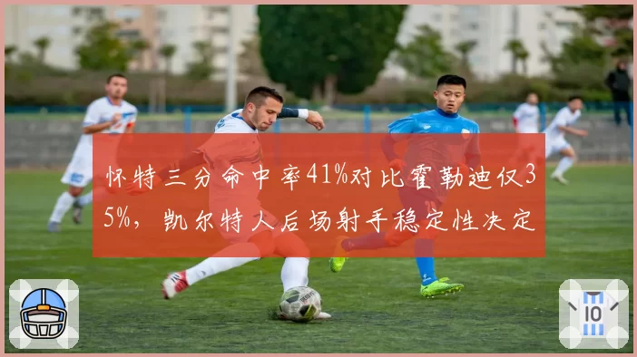 怀特三分命中率41%对比霍勒迪仅35%,凯尔特人后场射手稳定性决定卫冕走势