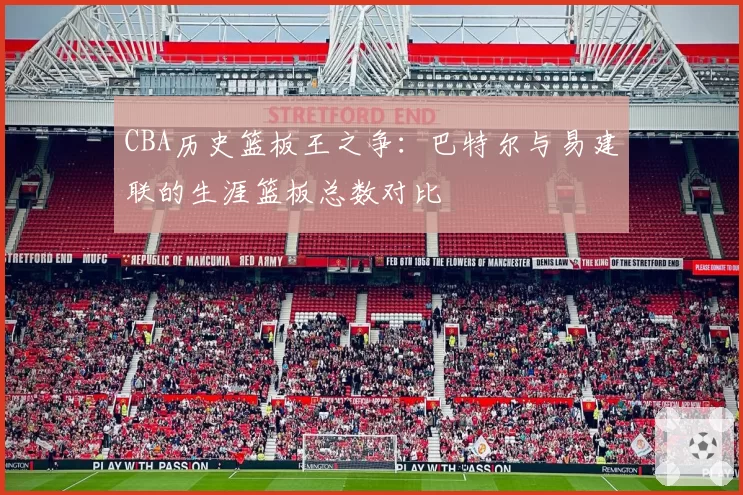 CBA历史篮板王之争：巴特尔与易建联的生涯篮板总数对比