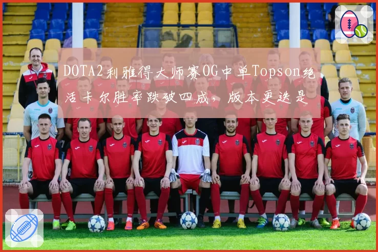 DOTA2利雅得大师赛OG中单Topson绝活卡尔胜率跌破四成，版本更迭是否已淘汰老牌英雄池？