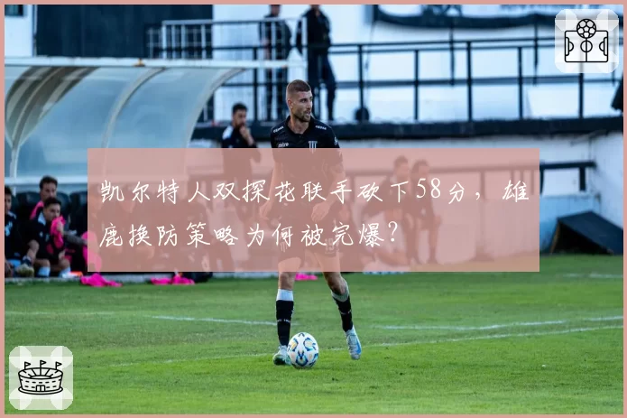 凯尔特人双探花联手砍下58分,雄鹿换防策略为何被完爆?