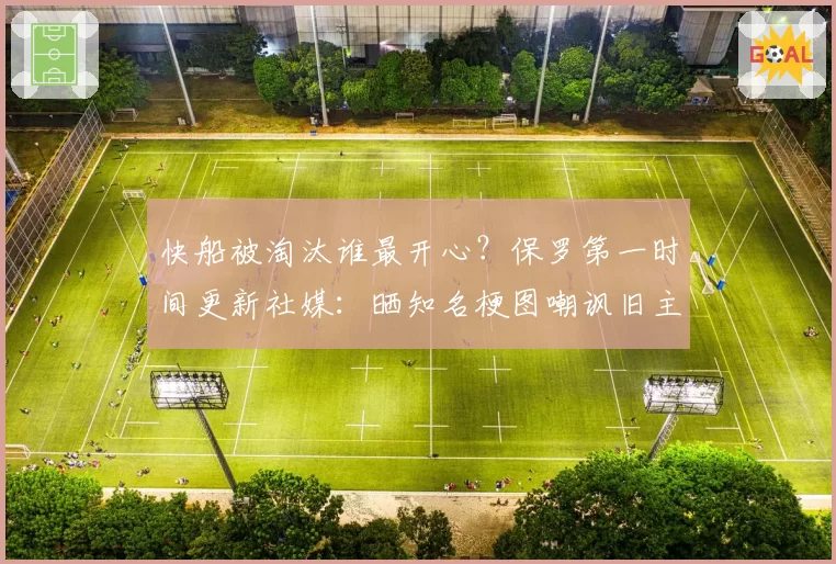 快船被淘汰谁最开心？保罗第一时间更新社媒：晒知名梗图嘲讽旧主