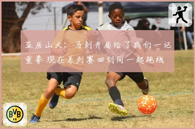 亚历山大:马刺开局给了我们一记重拳 现在系列赛回到同一起跑线