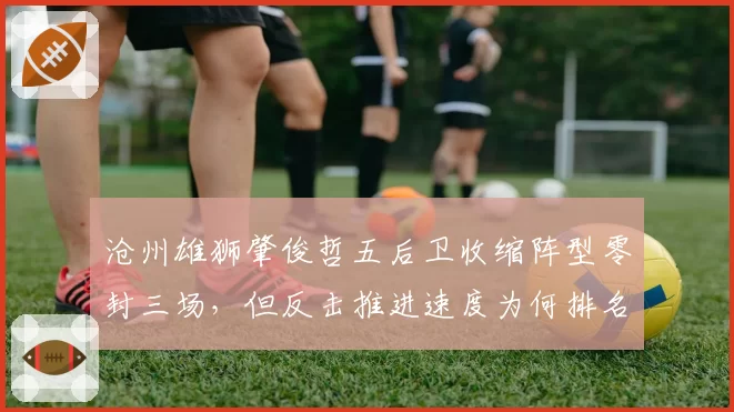 沧州雄狮肇俊哲五后卫收缩阵型零封三场，但反击推进速度为何排名垫底？