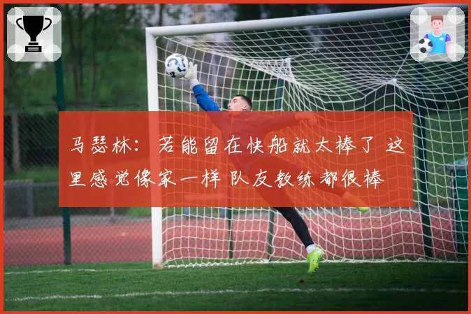 马瑟林：若能留在快船就太棒了 这里感觉像家一样 队友教练都很棒