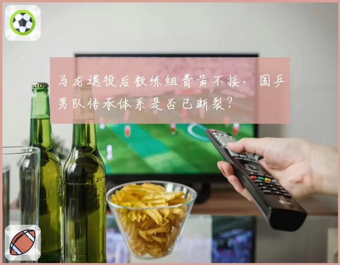 马龙退役后教练组青黄不接，国乒男队传承体系是否已断裂？