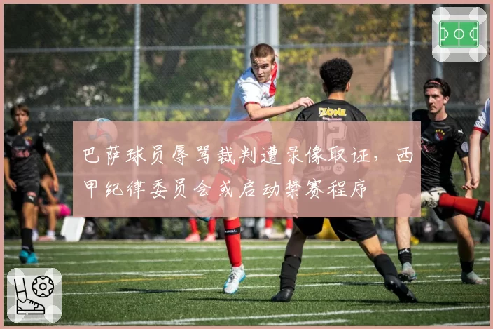 巴萨球员辱骂裁判遭录像取证,西甲纪律委员会或启动禁赛程序