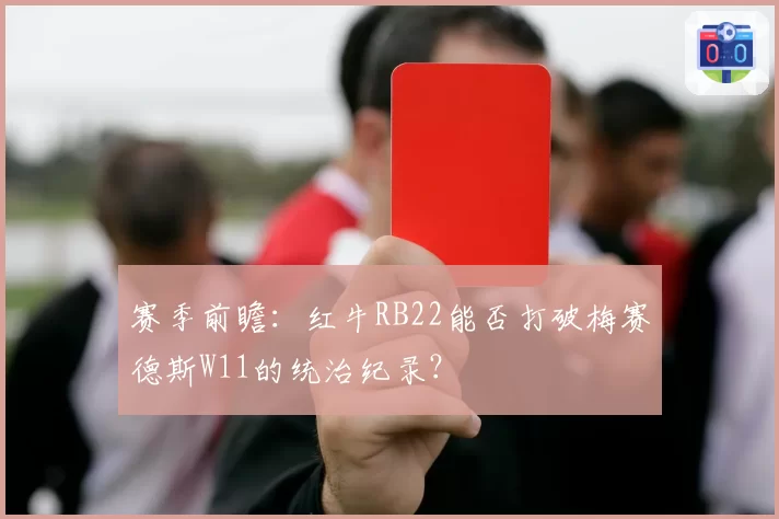 赛季前瞻：红牛RB22能否打破梅赛德斯W11的统治纪录？