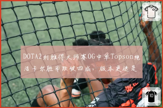 DOTA2利雅得大师赛OG中单Topson绝活卡尔胜率跌破四成，版本更迭是否已淘汰老牌英雄池？