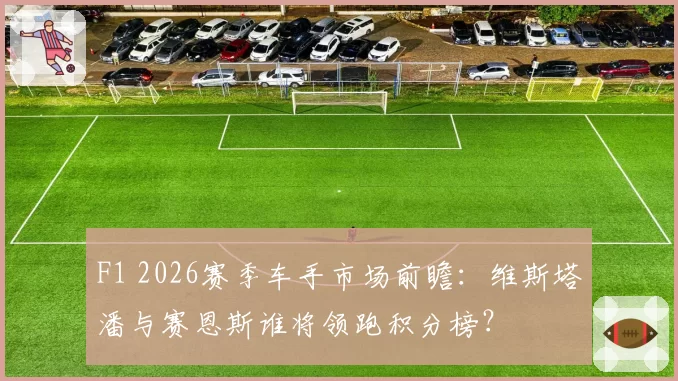 F1 2026赛季车手市场前瞻:维斯塔潘与赛恩斯谁将领跑积分榜?