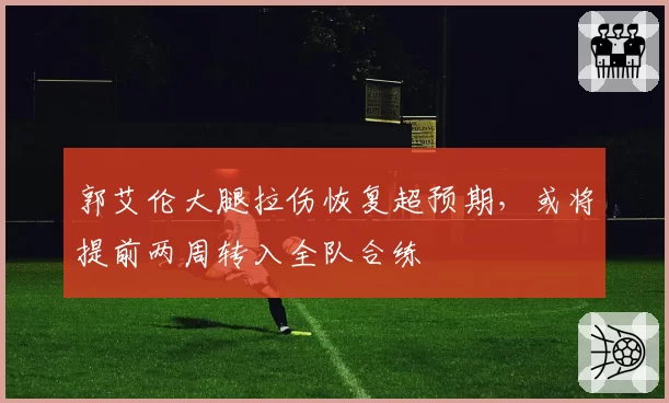 郭艾伦大腿拉伤恢复超预期，或将提前两周转入全队合练