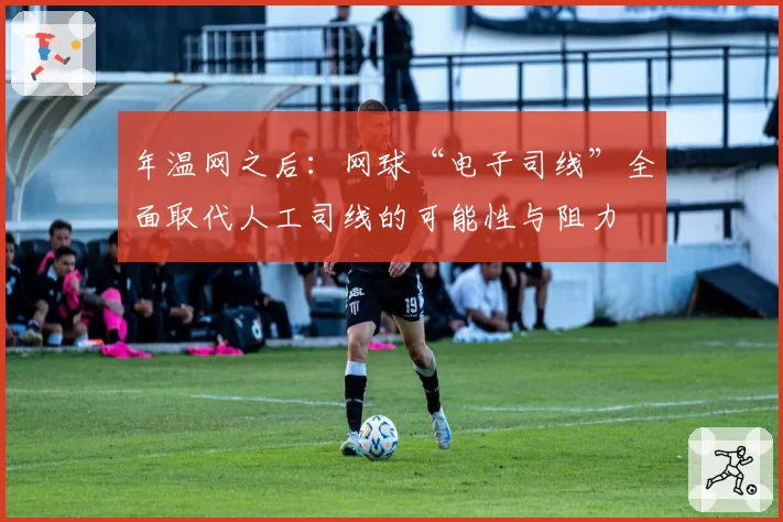 年温网之后:网球“电子司线”全面取代人工司线的可能性与阻力