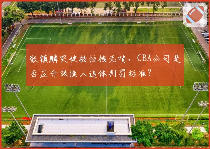 张镇麟突破被拉拽无哨，CBA公司是否应升级换人违体判罚标准？