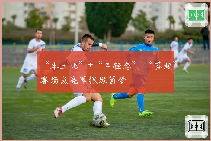 “本土化”+“年轻态” “苏超”赛场点亮草根绿茵梦