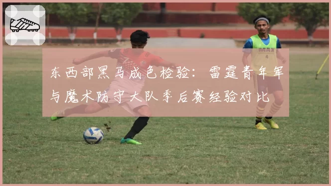 东西部黑马成色检验：雷霆青年军与魔术防守大队季后赛经验对比