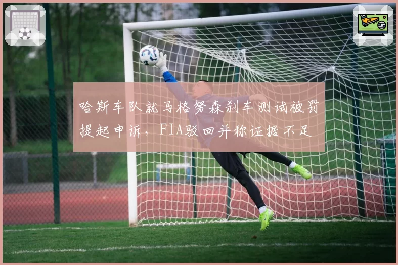 哈斯车队就马格努森刹车测试被罚提起申诉，FIA驳回并称证据不足