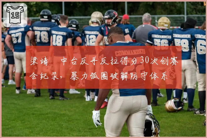 梁靖崑中台反手反拉得分30次创赛会纪录,暴力弧圈破解防守体系