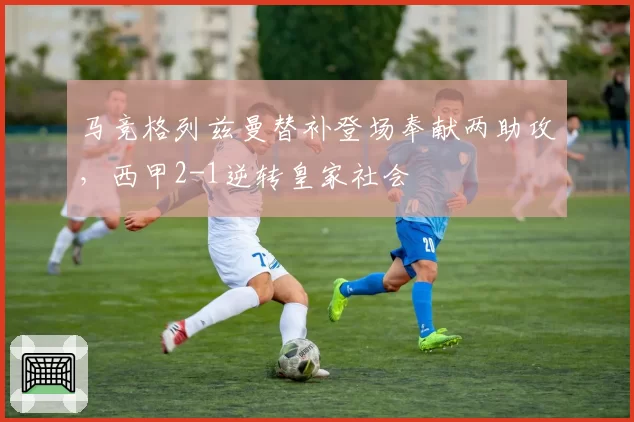 马竞格列兹曼替补登场奉献两助攻，西甲2-1逆转皇家社会