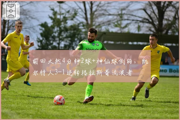 前田大然4分钟2球+神仙球倒钩,凯尔特人3-1逆转格拉斯哥流浪者