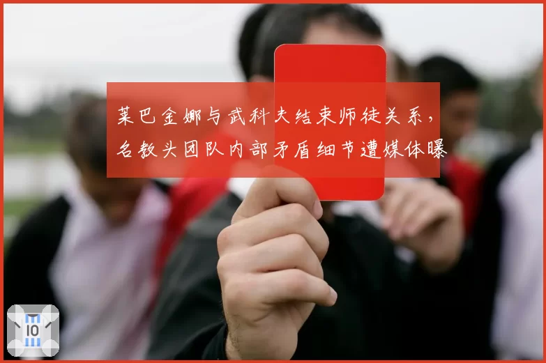 莱巴金娜与武科夫结束师徒关系,名教头团队内部矛盾细节遭媒体曝光
