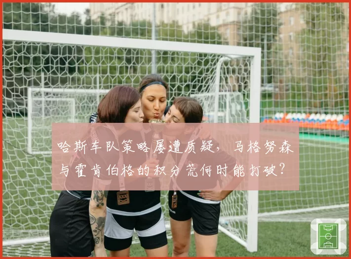 哈斯车队策略屡遭质疑,马格努森与霍肯伯格的积分荒何时能打破?