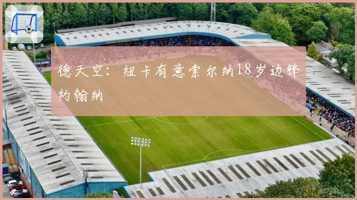 德天空：纽卡有意索尔纳18岁边锋约翰纳