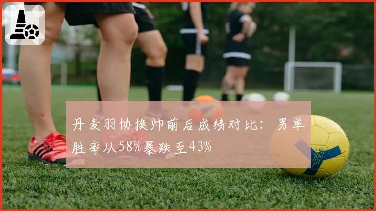 丹麦羽协换帅前后成绩对比：男单胜率从58%暴跌至43%
