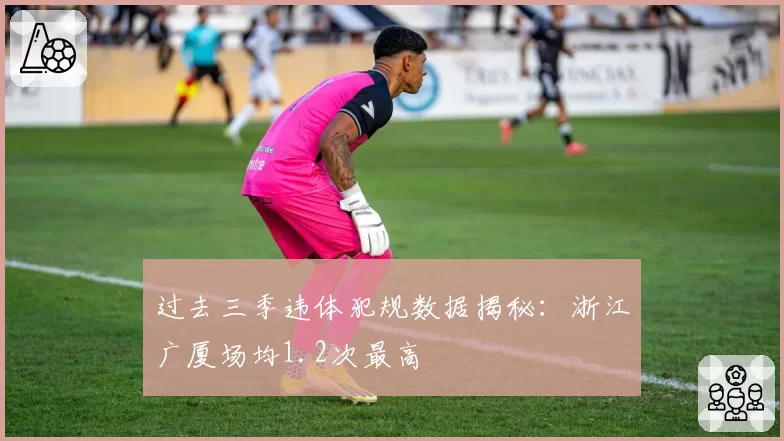过去三季违体犯规数据揭秘:浙江广厦场均1.2次最高