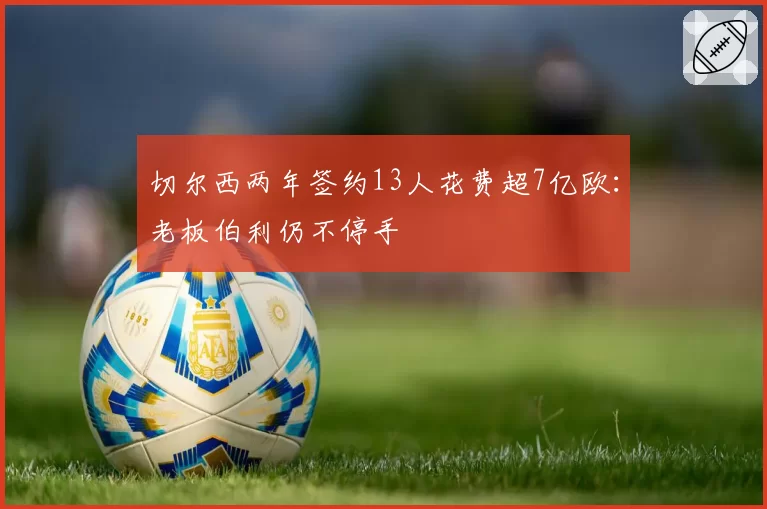 切尔西两年签约13人花费超7亿欧:老板伯利仍不停手