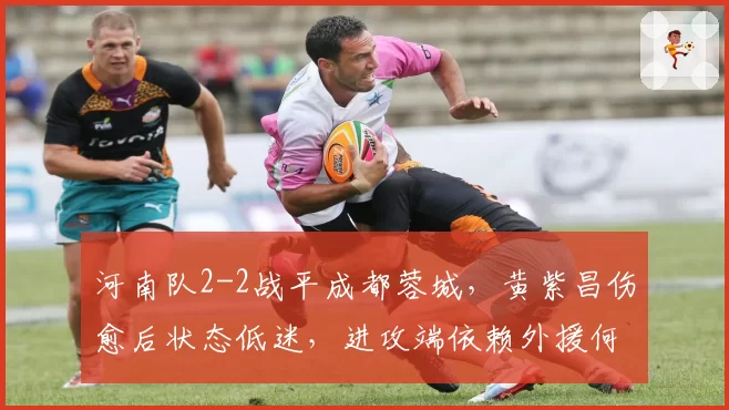 河南队2-2战平成都蓉城，黄紫昌伤愈后状态低迷，进攻端依赖外援何时休？