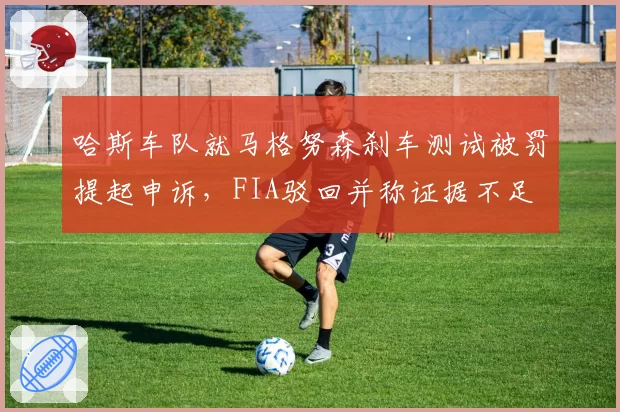 哈斯车队就马格努森刹车测试被罚提起申诉，FIA驳回并称证据不足
