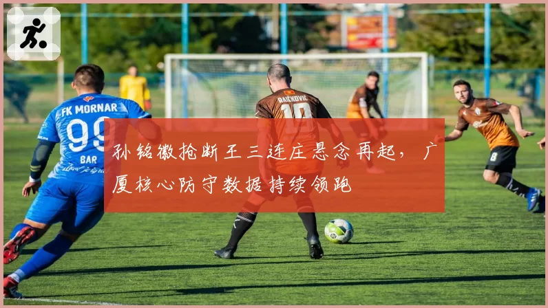 孙铭徽抢断王三连庄悬念再起,广厦核心防守数据持续领跑