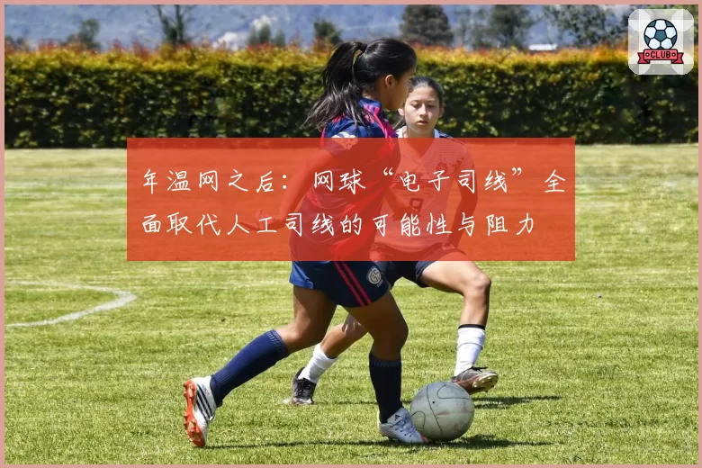 年温网之后:网球“电子司线”全面取代人工司线的可能性与阻力