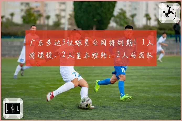 广东多达5位球员合同将到期!1人将退役,2人基本续约,2人或离队