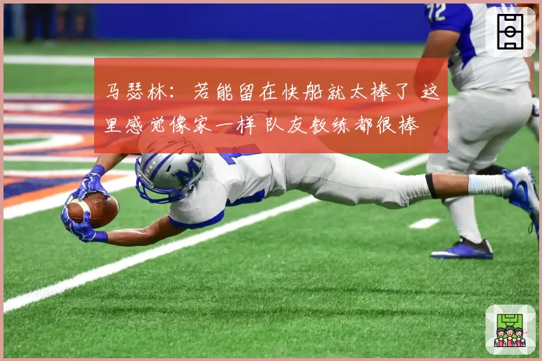 马瑟林：若能留在快船就太棒了 这里感觉像家一样 队友教练都很棒