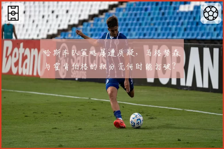 哈斯车队策略屡遭质疑,马格努森与霍肯伯格的积分荒何时能打破?
