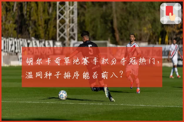 胡尔卡奇草地赛季积分夺冠热门，温网种子排序能否前八？